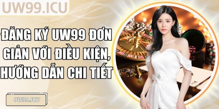 Đăng Ký UW99 Đơn Giản Với Điều Kiện, Hướng Dẫn Chi Tiết 6 Đăng Ký UW99 Đơn Giản Với Điều Kiện, Hướng Dẫn Chi Tiết