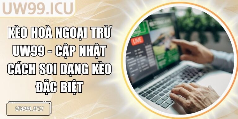 Kèo Hoà Ngoại Trừ UW99 - Cập Nhật Cách Soi Dạng Kèo Đặc Biệt
