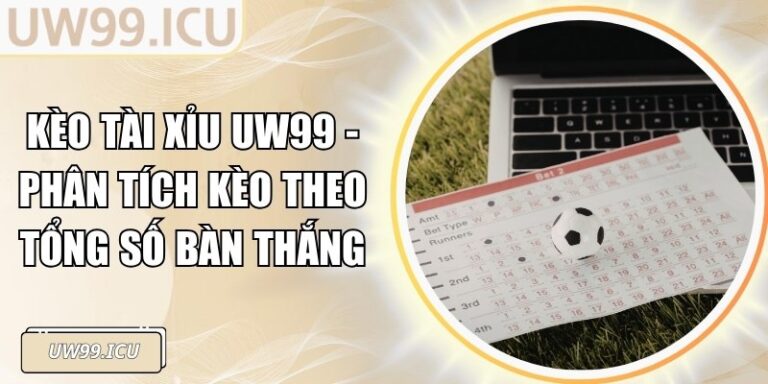 Kèo Tài Xỉu UW99 - Phân Tích Kèo Theo Tổng Số Bàn Thắng