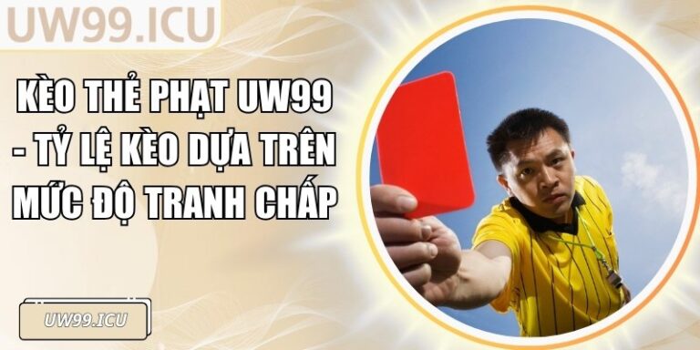 Kèo Thẻ Phạt UW99 - Tỷ Lệ Kèo Dựa Trên Mức Độ Tranh Chấp