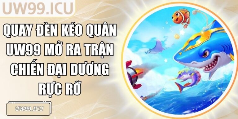 Quay Đèn Kéo Quân UW99 Mở Ra Trận Chiến Đại Dương Rực Rỡ