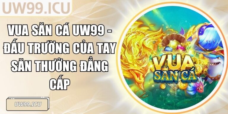 Vua Săn Cá UW99 - Đấu Trường Của Tay Săn Thưởng Đẳng Cấp 4 Vua Săn Cá UW99 - Đấu Trường Của Tay Săn Thưởng Đẳng Cấp